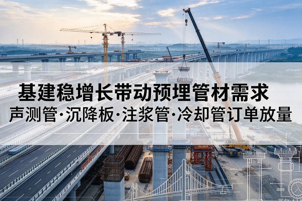 长清基建稳增长带动预埋监测管材需求,声测管、沉降板、注浆管订单持续放量